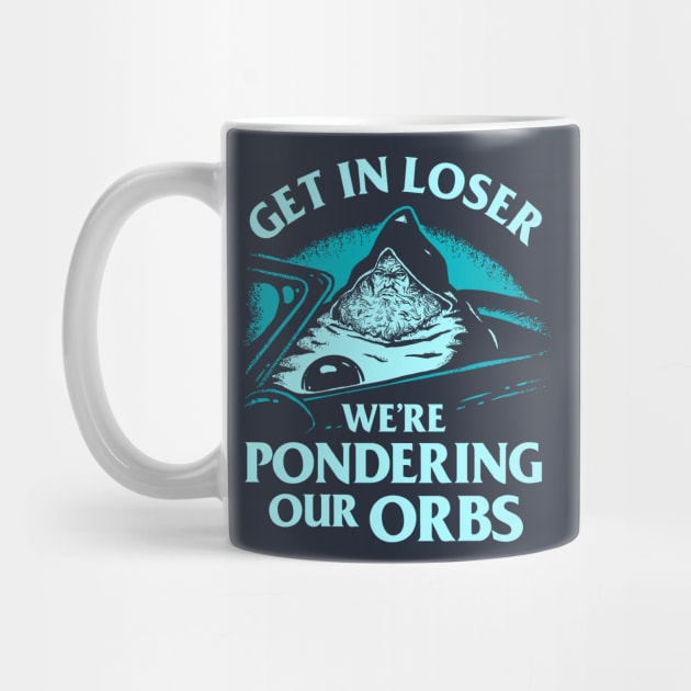 Pondering My Orb - Get In Loser We're Pondering Our Orbs by dumbshirts